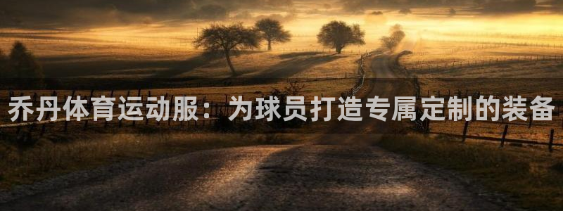 球派体育app：乔丹体育运动服：为球员打造专属定制的装备