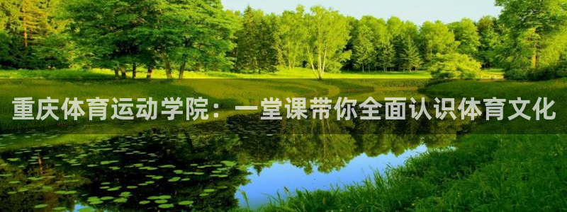 球派体育官网下载：重庆体育运动学院：一堂课带你全面认识体育文化