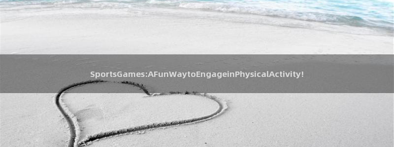 球派体育怎么下载：SportsGames:AFunWaytoEngageinPhysicalActivity!