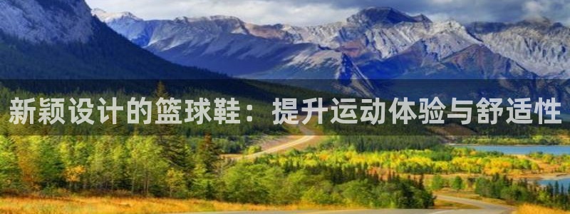 球派体育下载安装：新颖设计的篮球鞋：提升运动体验与舒适性