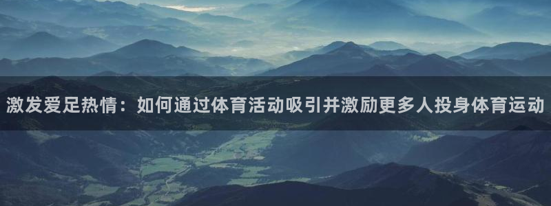 球派体育app官网入口：激发爱足热情：如何通过体育活动吸引并激励更多人投身体育运动