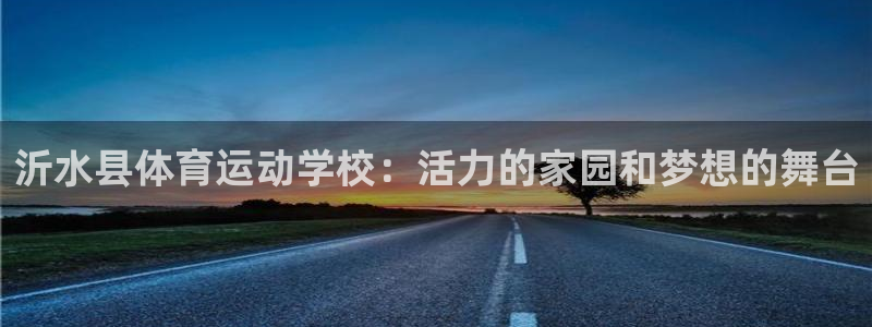 球派体育软件下载：沂水县体育运动学校：活力的家园和梦想的舞台