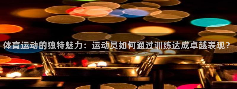 球派体育下载并安装：体育运动的独特魅力：运动员如何通过训练达成卓越表现？